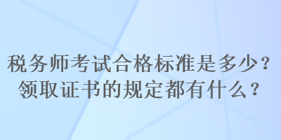 稅務(wù)師考試合格標(biāo)準(zhǔn)是多少？領(lǐng)取證書的規(guī)定都有什么？