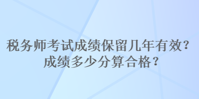 稅務(wù)師考試成績(jī)保留幾年有效？成績(jī)多少分算合格？