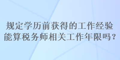 規(guī)定學(xué)歷前獲得的工作經(jīng)驗?zāi)芩愣悇?wù)師相關(guān)工作年限嗎？