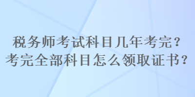 稅務(wù)師考試科目幾年考完？考完全部科目怎么領(lǐng)取證書？