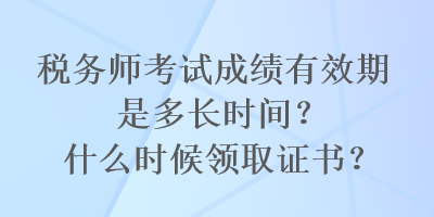 稅務(wù)師考試成績有效期是多長時(shí)間？什么時(shí)候領(lǐng)取證書？