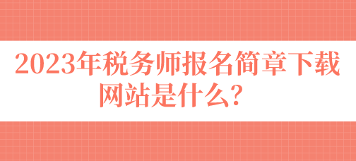 2023年稅務(wù)師報(bào)名簡(jiǎn)章下載網(wǎng)站是什么？