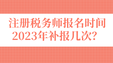 注冊稅務師報名時間2023年補報幾次？