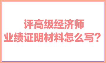 評(píng)高級(jí)經(jīng)濟(jì)師，業(yè)績(jī)證明材料怎么寫？ 