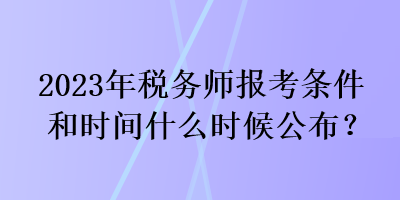 2023年稅務師報考條件和時間什么時候公布？