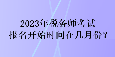 2023年稅務師考試報名開始時間在幾月份？