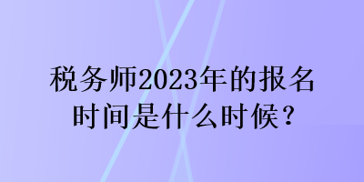 稅務(wù)師2023年的報(bào)名時(shí)間是什么時(shí)候？