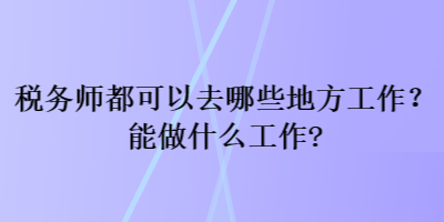 稅務師都可以去哪些地方工作？能做什么工作？