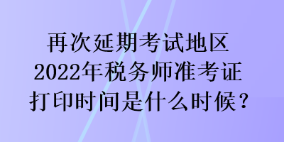 再次延期考試地區(qū)2022年稅務(wù)師準(zhǔn)考證打印時間是什么時候？