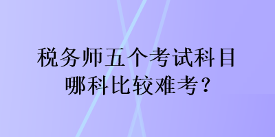 稅務(wù)師五個(gè)考試科目哪科比較難考？