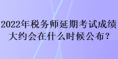 2022年稅務(wù)師延期考試成績(jī)大約會(huì)在什么時(shí)候公布？