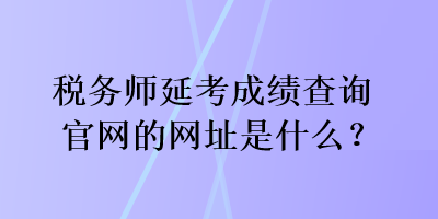 稅務(wù)師延考成績查詢官網(wǎng)的網(wǎng)址是什么？