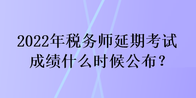 2022年稅務(wù)師延期考試成績什么時(shí)候公布？