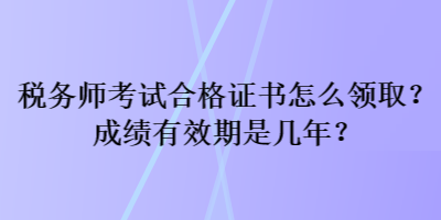 稅務(wù)師考試合格證書怎么領(lǐng)取？成績有效期是幾年？