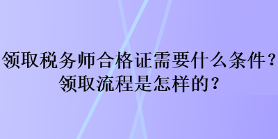 領(lǐng)取稅務(wù)師合格證需要什么條件？領(lǐng)取流程是怎樣的？