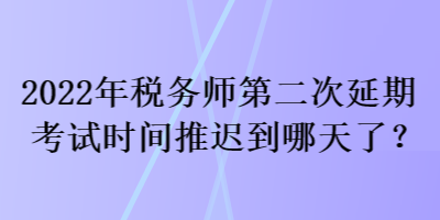 2022年稅務(wù)師第二次延期考試時(shí)間推遲到哪天了？