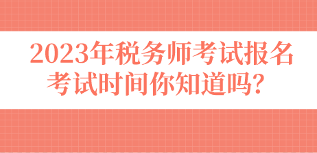 2023年稅務(wù)師考試報名考試時間你知道嗎？