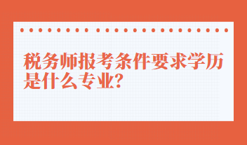 稅務(wù)師報(bào)考條件要求學(xué)歷是什么專業(yè)？