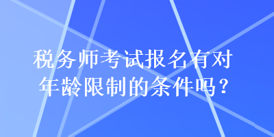 稅務(wù)師考試報(bào)名有對年齡限制的條件嗎？