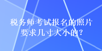 稅務(wù)師考試報(bào)名的照片要求幾寸大小的？