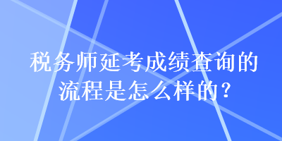 稅務(wù)師延考成績查詢的流程是怎么樣的？