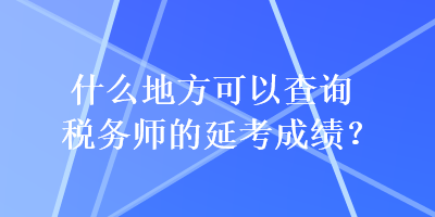 什么地方可以查詢稅務(wù)師的延考成績？