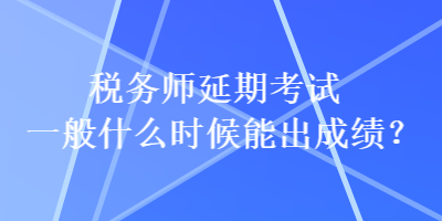 稅務(wù)師延期考試一般什么時候能出成績？