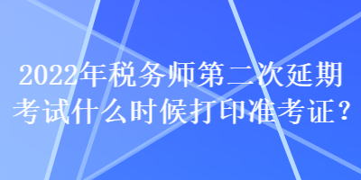 2022年稅務(wù)師第二次延期考試什么時候打印準考證？