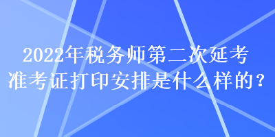 2022年稅務(wù)師第二次延考準考證打印安排是什么樣的？