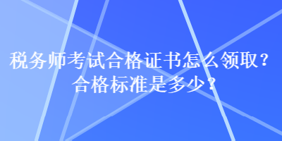 稅務(wù)師考試合格證書(shū)怎么領(lǐng)??？合格標(biāo)準(zhǔn)是多少？