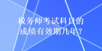 稅務(wù)師考試科目的成績有效期幾年？