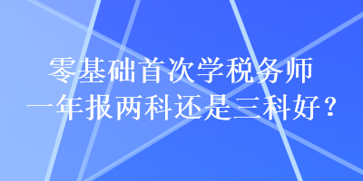 零基礎(chǔ)首次學(xué)稅務(wù)師一年報(bào)兩科還是三科好？