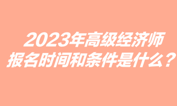 2023年高級經(jīng)濟師報名時間和條件是什么？