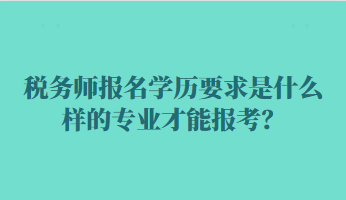 稅務(wù)師報(bào)名學(xué)歷要求是什么樣的專業(yè)才能報(bào)考？