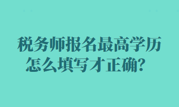 稅務(wù)師報名最高學(xué)歷怎么填寫才正確？