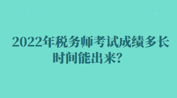 2022年稅務(wù)師考試成績多長時(shí)間能出來？