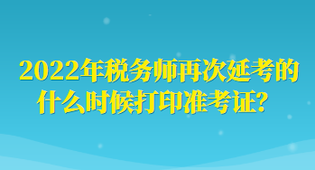 2022年稅務(wù)師再次延考的什么時候打印準(zhǔn)考證？