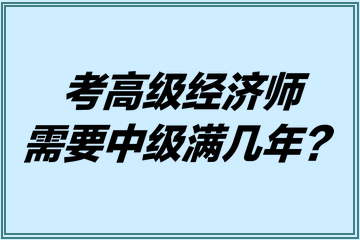 考高級(jí)經(jīng)濟(jì)師需要中級(jí)滿幾年？