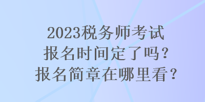 2023稅務(wù)師考試報名時間定了嗎？報名簡章在哪里看？