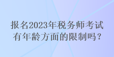 報名2023年稅務師考試有年齡方面的限制嗎？