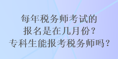 每年稅務(wù)師考試的報(bào)名是在幾月份？專科生能報(bào)考稅務(wù)師嗎？