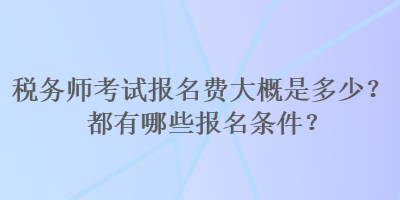 稅務(wù)師考試報(bào)名費(fèi)大概是多少？都有哪些報(bào)名條件？