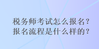 稅務(wù)師考試怎么報名？報名流程是什么樣的？