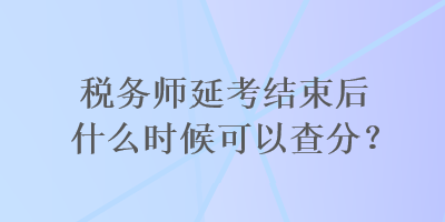 稅務(wù)師延考結(jié)束后什么時(shí)候可以查分？