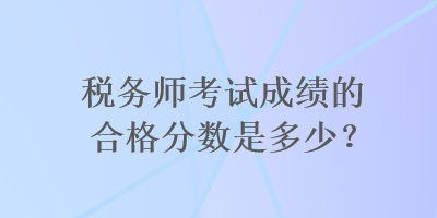 稅務(wù)師考試成績的合格分?jǐn)?shù)是多少？