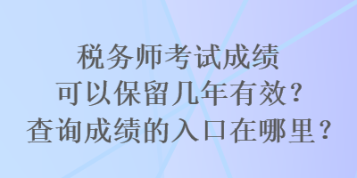 稅務(wù)師考試成績可以保留幾年有效？查詢成績的入口在哪里？