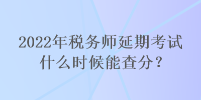 2022年稅務(wù)師延期考試什么時(shí)候能查分？