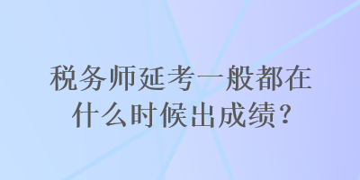 稅務(wù)師延考一般都在什么時(shí)候出成績(jī)？