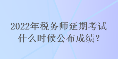 2022年稅務(wù)師延期考試什么時候公布成績？