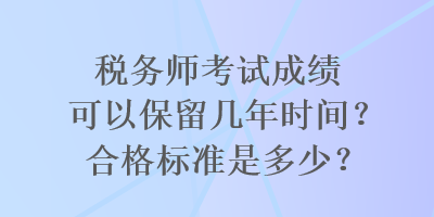 稅務(wù)師考試成績可以保留幾年時間？合格標(biāo)準(zhǔn)是多少？